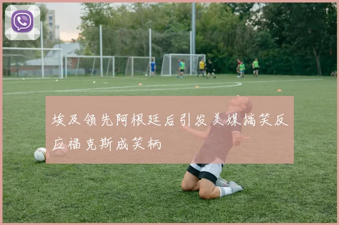 埃及领先阿根廷后引发美媒搞笑反应福克斯成笑柄