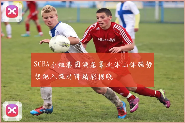 SCBA小组赛圆满落幕北体山体强势领跑八强对阵精彩揭晓