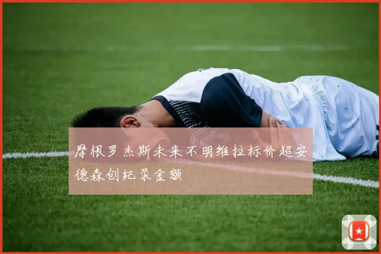 摩根罗杰斯未来不明维拉标价超安德森创纪录金额