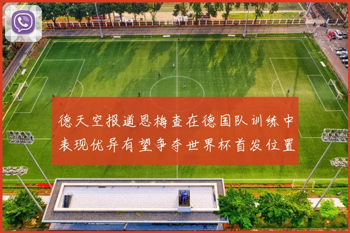 德天空报道恩梅查在德国队训练中表现优异有望争夺世界杯首发位置