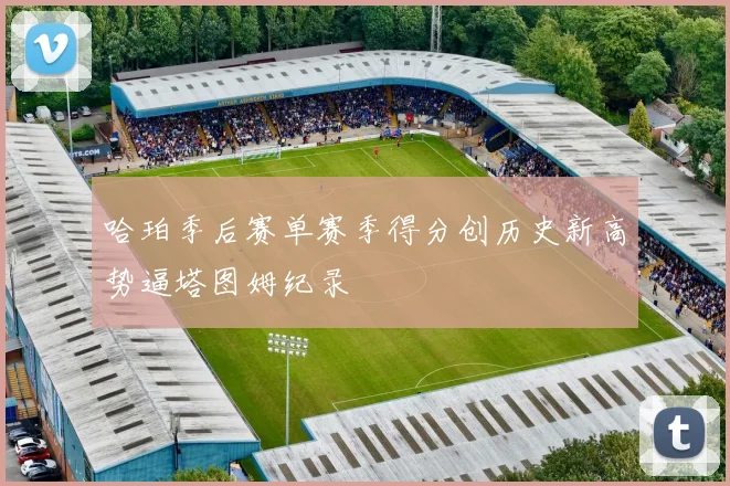 哈珀季后赛单赛季得分创历史新高势逼塔图姆纪录
