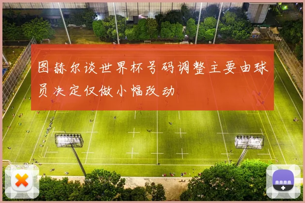 图赫尔谈世界杯号码调整主要由球员决定仅做小幅改动