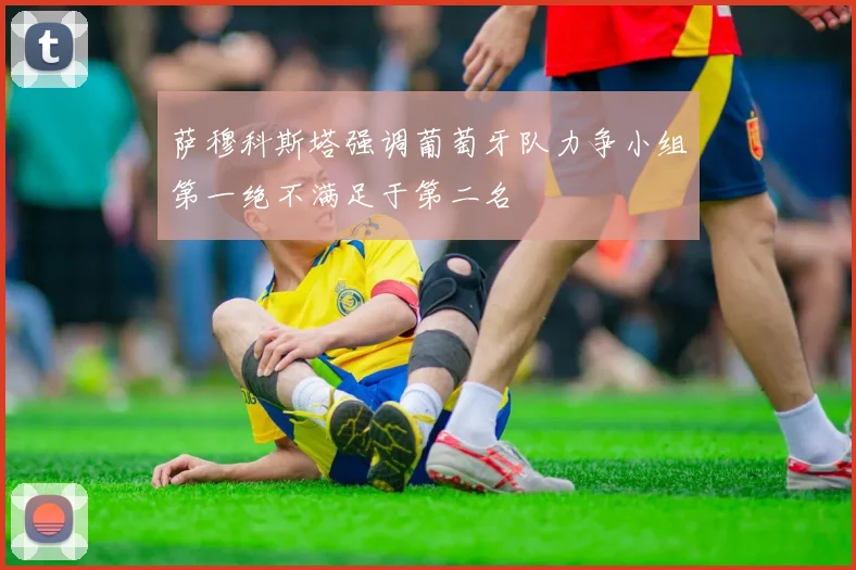 萨穆科斯塔强调葡萄牙队力争小组第一绝不满足于第二名