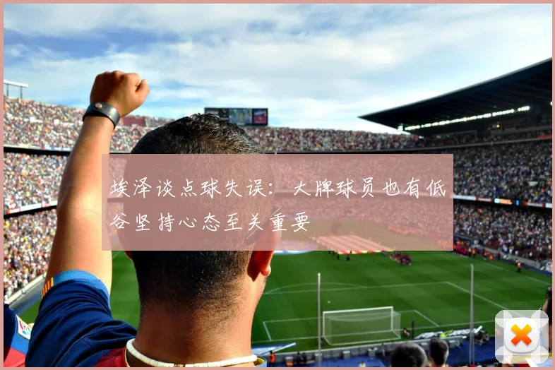 埃泽谈点球失误：大牌球员也有低谷坚持心态至关重要