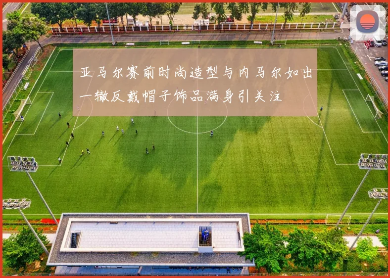 亚马尔赛前时尚造型与内马尔如出一辙反戴帽子饰品满身引关注