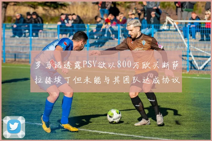 罗马诺透露PSV欲以800万欧买断萨拉赫埃丁但未能与其团队达成协议