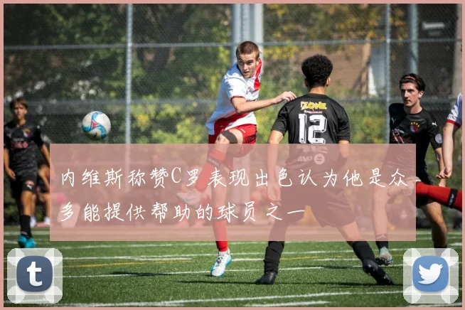内维斯称赞C罗表现出色认为他是众多能提供帮助的球员之一