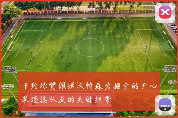 卡约称赞佩顿沃特森为掘金的开心果连接队友的关键纽带