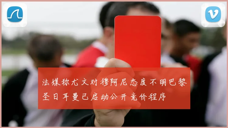 法媒称尤文对穆阿尼态度不明巴黎圣日耳曼已启动公开竞价程序