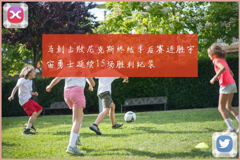 马刺击败尼克斯终结季后赛连胜宇宙勇士延续15场胜利纪录